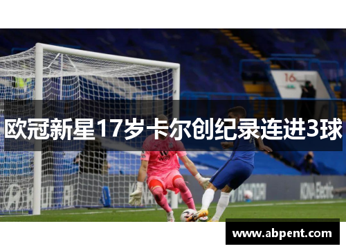欧冠新星17岁卡尔创纪录连进3球