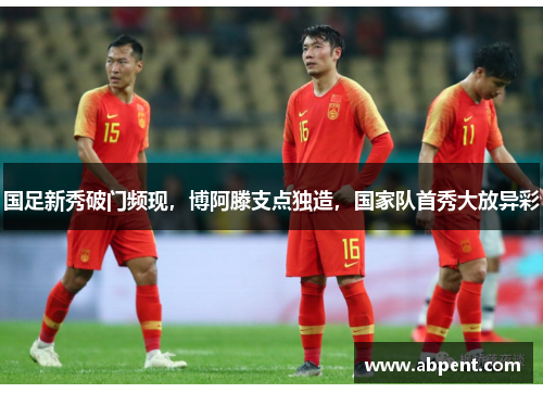 国足新秀破门频现，博阿滕支点独造，国家队首秀大放异彩